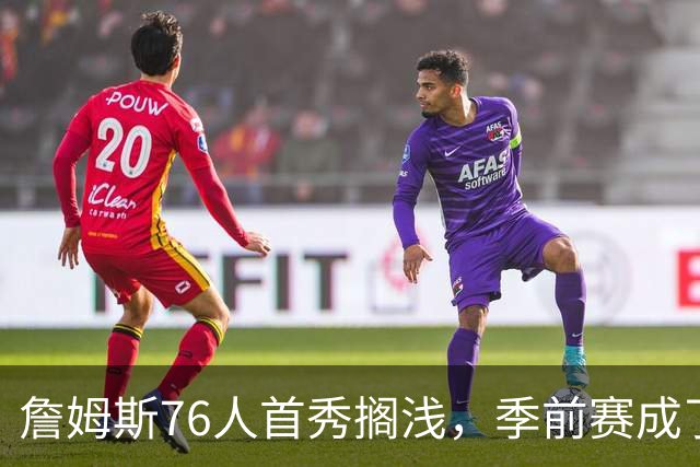 詹姆斯76人首秀搁浅，季前赛成了“缺席派对”！